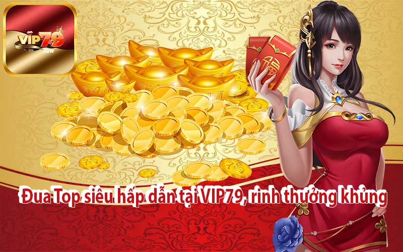 Đua Top siêu hấp dẫn tại VIP79, rinh thưởng khủng