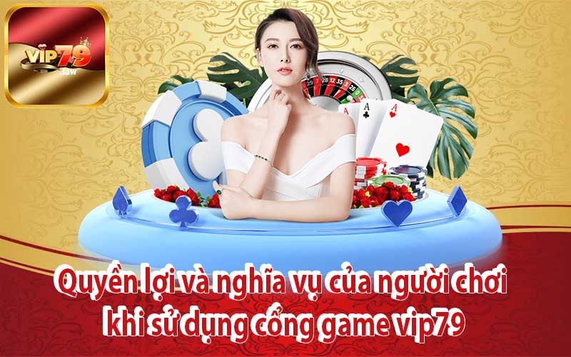 Quyền lợi và nghĩa vụ của người chơi khi sử dụng cổng game vip79